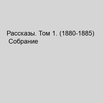Рассказы. Том 1. (1880-1885) Собрание с...